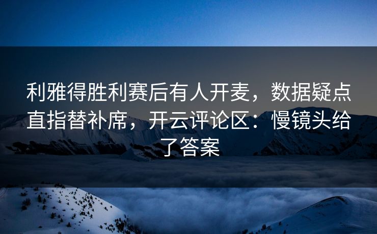 利雅得胜利赛后有人开麦，数据疑点直指替补席，开云评论区：慢镜头给了答案