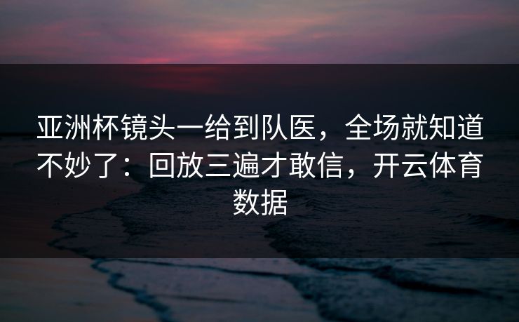 亚洲杯镜头一给到队医,全场就知道不妙了:回放三遍才敢信,开云体育数据