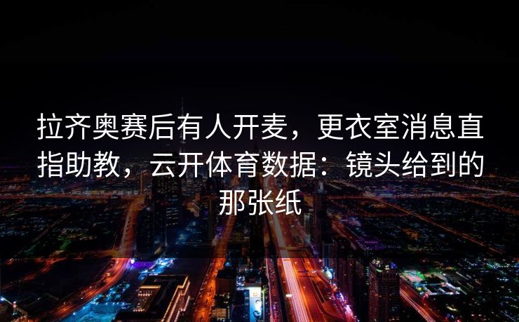 拉齐奥赛后有人开麦,更衣室消息直指助教,云开体育数据:镜头给到的那张纸