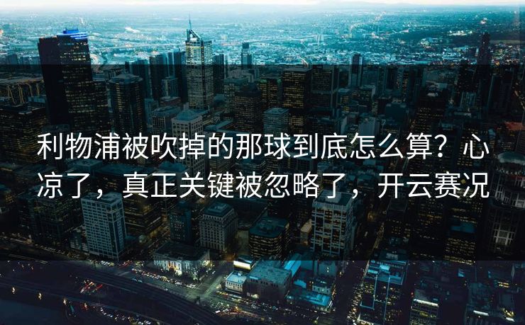 利物浦被吹掉的那球到底怎么算？心凉了，真正关键被忽略了，开云赛况