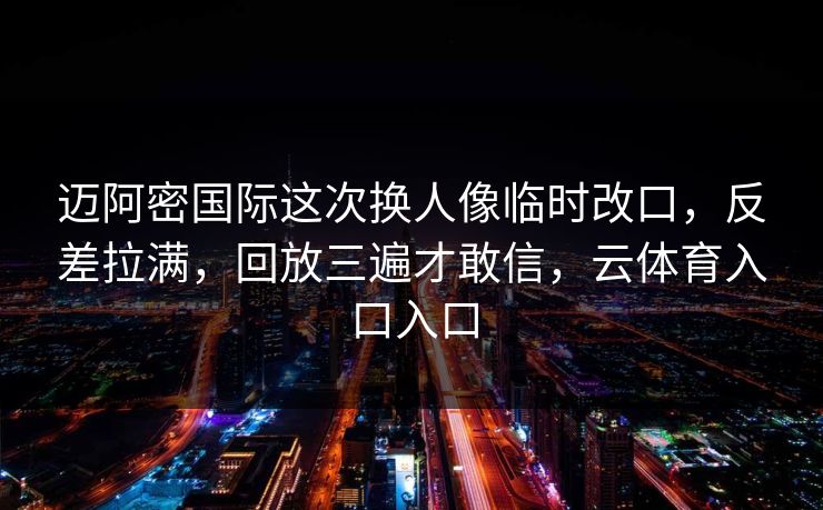 迈阿密国际这次换人像临时改口,反差拉满,回放三遍才敢信,云体育入口入口
