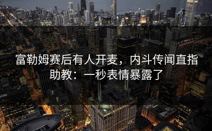 富勒姆赛后有人开麦，内斗传闻直指助教：一秒表情暴露了