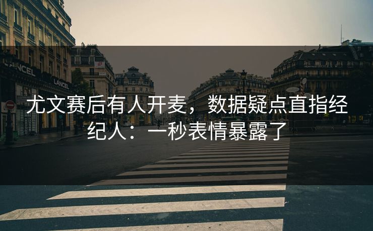 尤文赛后有人开麦，数据疑点直指经纪人：一秒表情暴露了